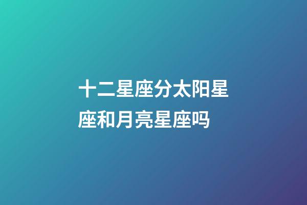 十二星座分太阳星座和月亮星座吗-第1张-星座运势-玄机派