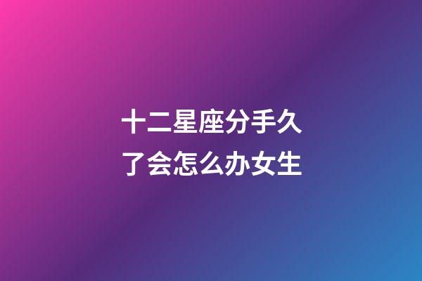 十二星座分手久了会怎么办女生-第1张-星座运势-玄机派