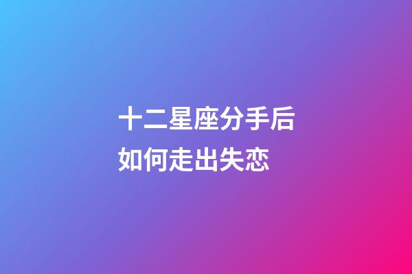 十二星座分手后如何走出失恋-第1张-星座运势-玄机派