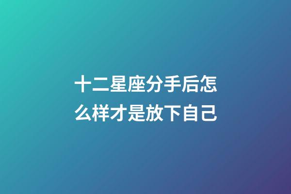 十二星座分手后怎么样才是放下自己-第1张-星座运势-玄机派