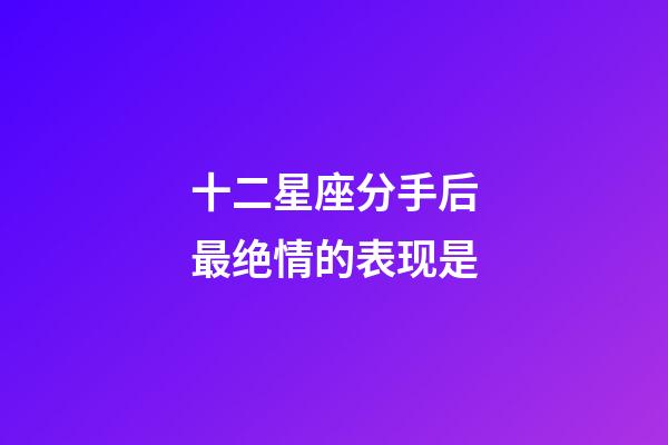 十二星座分手后最绝情的表现是-第1张-星座运势-玄机派