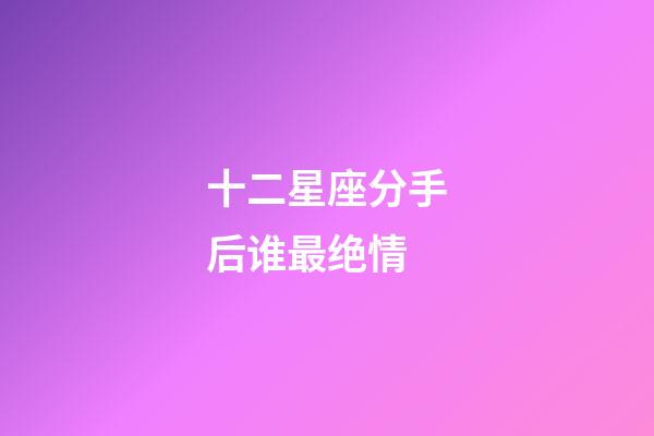 十二星座分手后谁最绝情-第1张-星座运势-玄机派