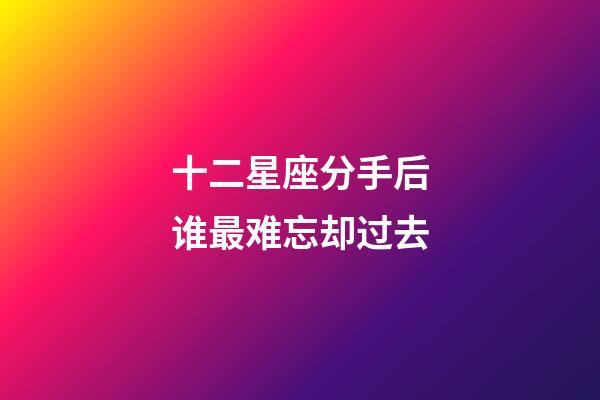 十二星座分手后谁最难忘却过去-第1张-星座运势-玄机派