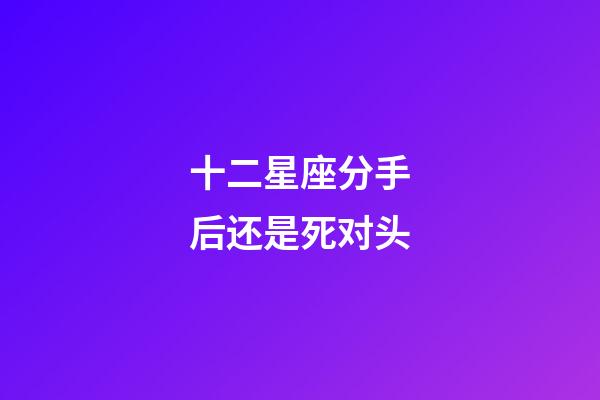十二星座分手后还是死对头-第1张-星座运势-玄机派