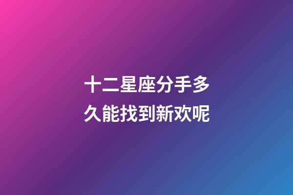 十二星座分手多久能找到新欢呢-第1张-星座运势-玄机派