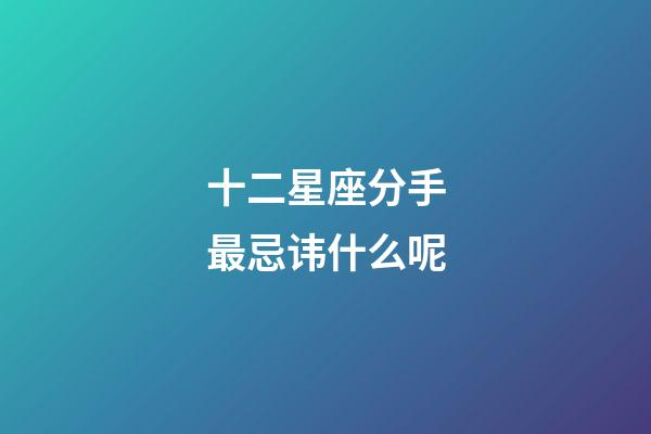 十二星座分手最忌讳什么呢-第1张-星座运势-玄机派