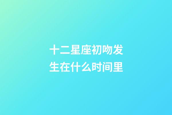 十二星座初吻发生在什么时间里-第1张-星座运势-玄机派