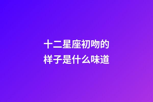 十二星座初吻的样子是什么味道-第1张-星座运势-玄机派