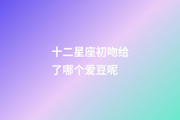 十二星座初吻给了哪个爱豆呢-第1张-星座运势-玄机派