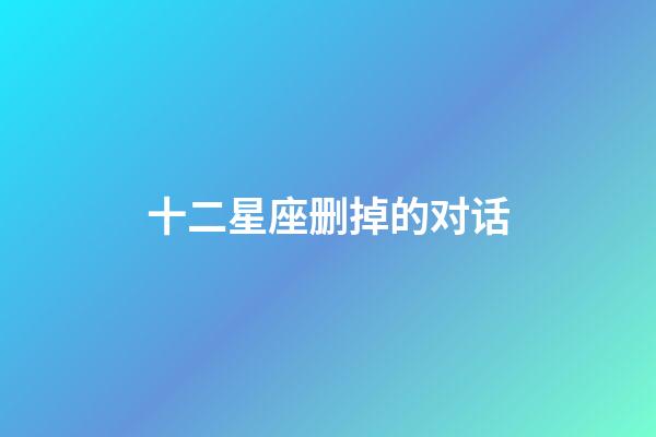 十二星座删掉的对话-第1张-星座运势-玄机派