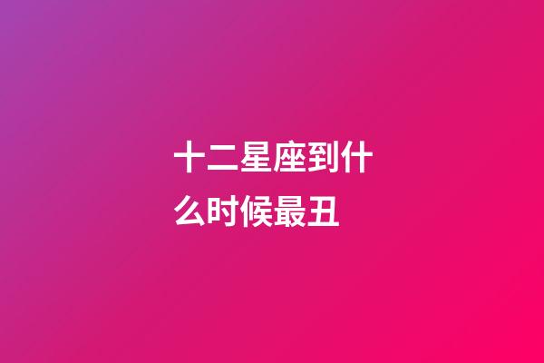 十二星座到什么时候最丑-第1张-星座运势-玄机派