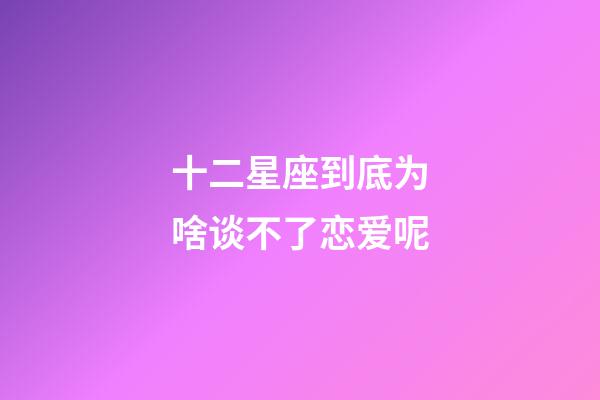十二星座到底为啥谈不了恋爱呢-第1张-星座运势-玄机派