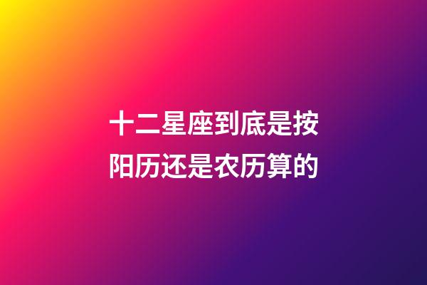十二星座到底是按阳历还是农历算的-第1张-星座运势-玄机派