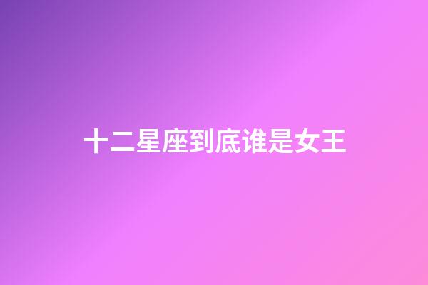 十二星座到底谁是女王-第1张-星座运势-玄机派