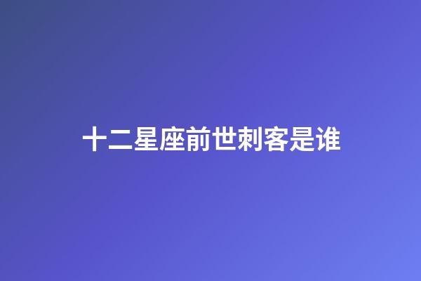 十二星座前世刺客是谁-第1张-星座运势-玄机派