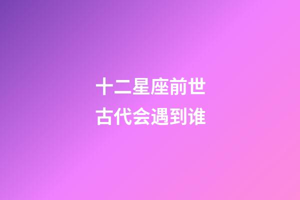 十二星座前世古代会遇到谁-第1张-星座运势-玄机派