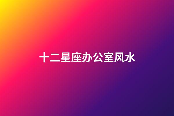 十二星座办公室风水