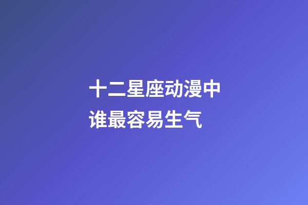 十二星座动漫中谁最容易生气-第1张-星座运势-玄机派