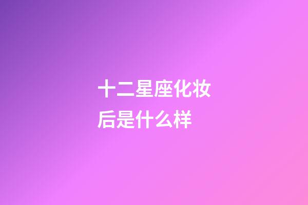 十二星座化妆后是什么样-第1张-星座运势-玄机派