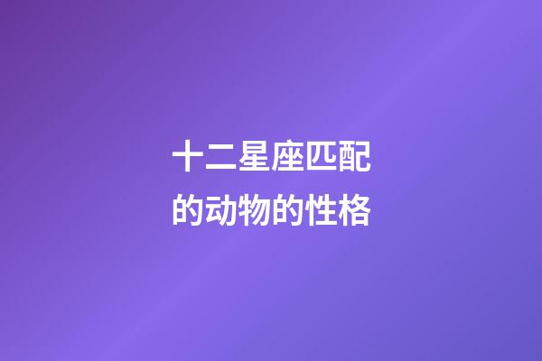 十二星座匹配的动物的性格-第1张-星座运势-玄机派