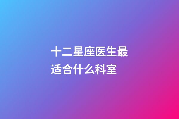 十二星座医生最适合什么科室-第1张-星座运势-玄机派