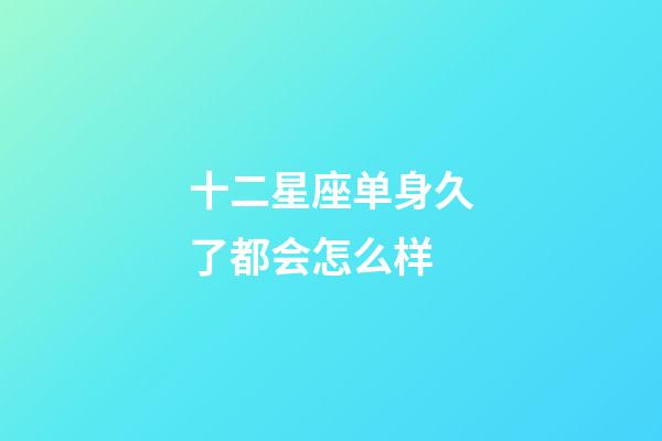 十二星座单身久了都会怎么样-第1张-星座运势-玄机派