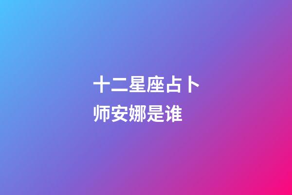 十二星座占卜师安娜是谁-第1张-星座运势-玄机派