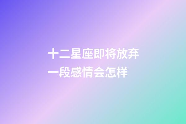 十二星座即将放弃一段感情会怎样-第1张-星座运势-玄机派