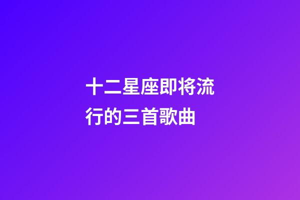 十二星座即将流行的三首歌曲-第1张-星座运势-玄机派