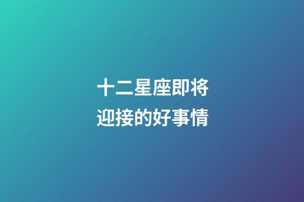 十二星座即将迎接的好事情-第1张-星座运势-玄机派