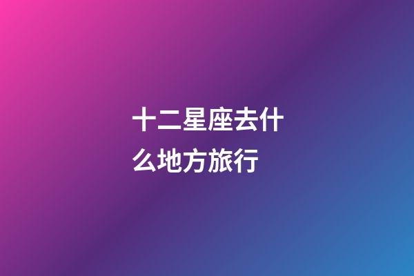 十二星座去什么地方旅行