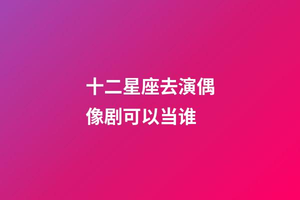 十二星座去演偶像剧可以当谁-第1张-星座运势-玄机派