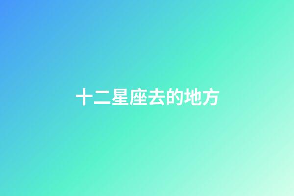 十二星座去的地方-第1张-星座运势-玄机派