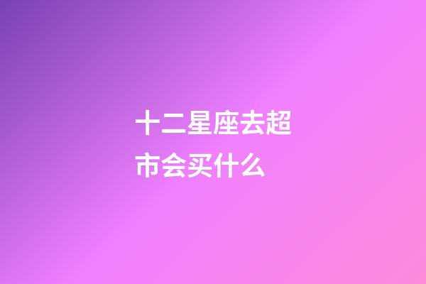 十二星座去超市会买什么-第1张-星座运势-玄机派