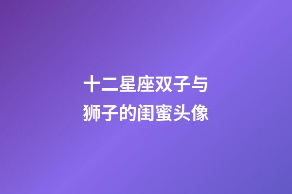 十二星座双子与狮子的闺蜜头像-第1张-星座运势-玄机派