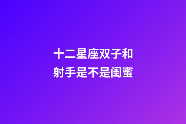 十二星座双子和射手是不是闺蜜-第1张-星座运势-玄机派