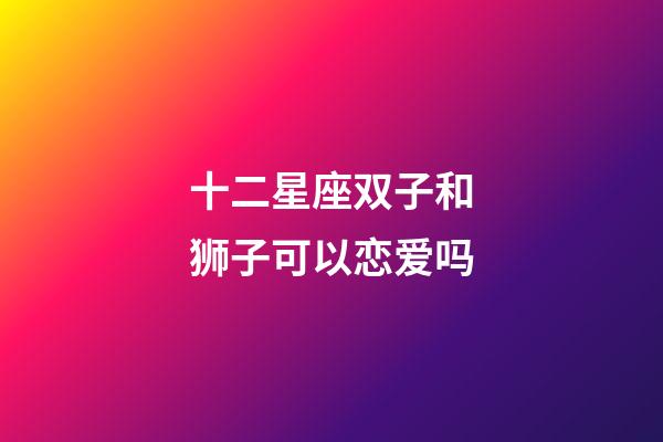 十二星座双子和狮子可以恋爱吗-第1张-星座运势-玄机派