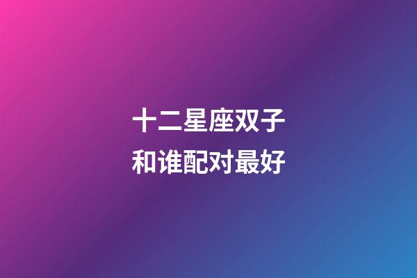 十二星座双子和谁配对最好-第1张-星座运势-玄机派