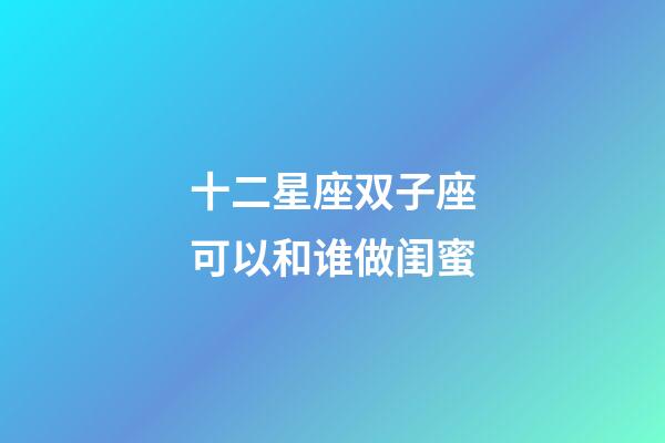 十二星座双子座可以和谁做闺蜜-第1张-星座运势-玄机派