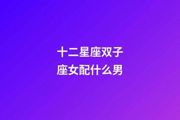 十二星座双子座女配什么男-第1张-星座运势-玄机派