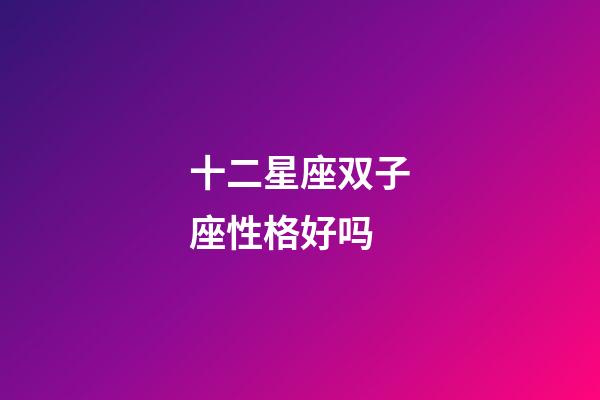十二星座双子座性格好吗-第1张-星座运势-玄机派