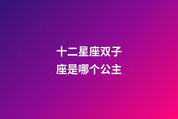 十二星座双子座是哪个公主-第1张-星座运势-玄机派