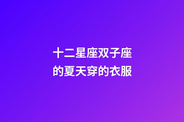 十二星座双子座的夏天穿的衣服-第1张-星座运势-玄机派