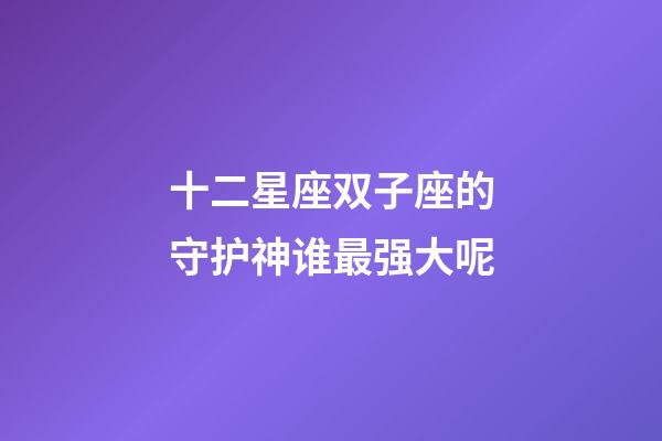 十二星座双子座的守护神谁最强大呢-第1张-星座运势-玄机派