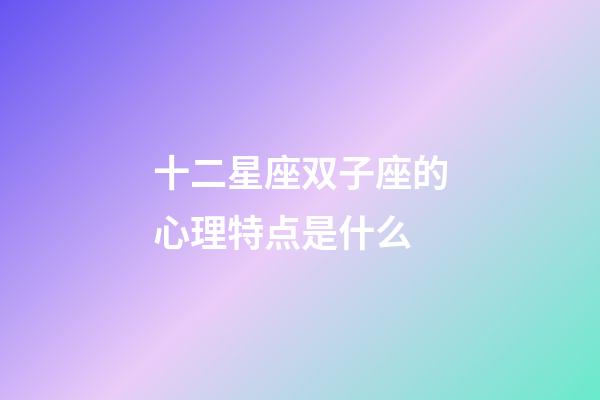 十二星座双子座的心理特点是什么-第1张-星座运势-玄机派