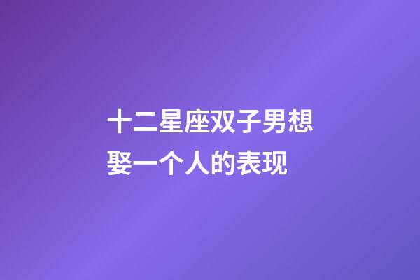 十二星座双子男想娶一个人的表现-第1张-星座运势-玄机派