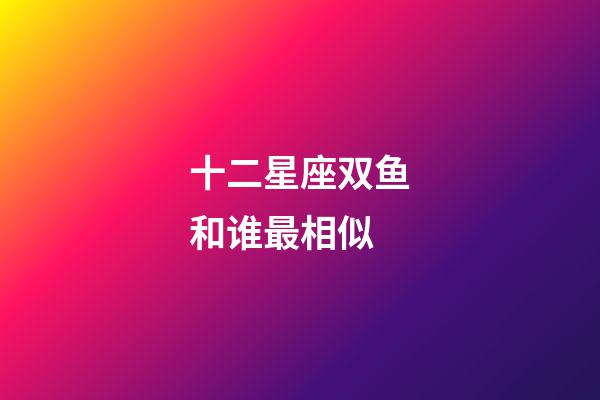 十二星座双鱼和谁最相似-第1张-星座运势-玄机派