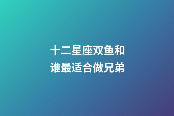 十二星座双鱼和谁最适合做兄弟-第1张-星座运势-玄机派