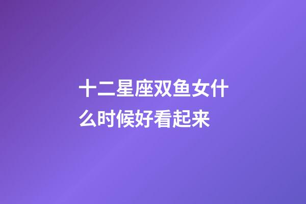 十二星座双鱼女什么时候好看起来-第1张-星座运势-玄机派