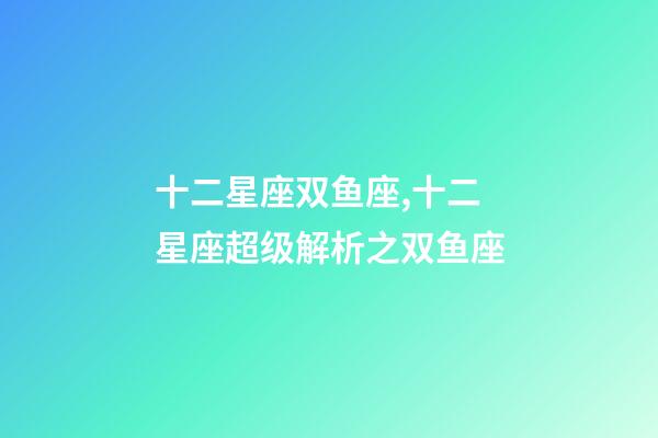 十二星座双鱼座,十二星座超级解析之双鱼座-第1张-观点-玄机派